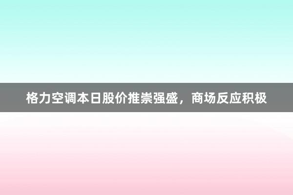 格力空调本日股价推崇强盛，商场反应积极