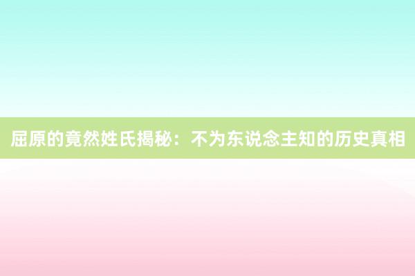 屈原的竟然姓氏揭秘：不为东说念主知的历史真相