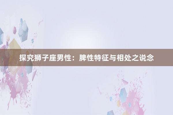 探究狮子座男性：脾性特征与相处之说念